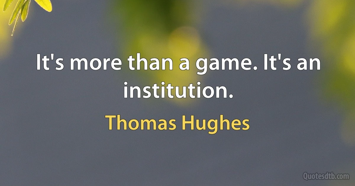 It's more than a game. It's an institution. (Thomas Hughes)