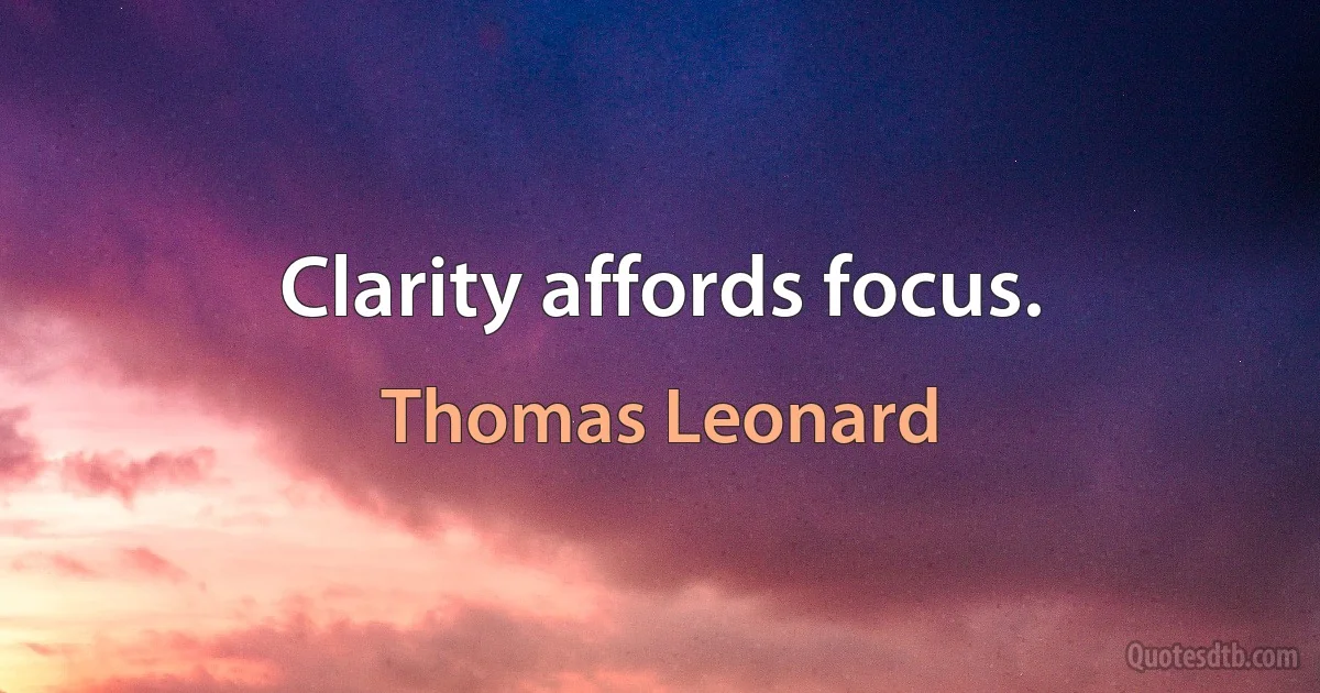 Clarity affords focus. (Thomas Leonard)