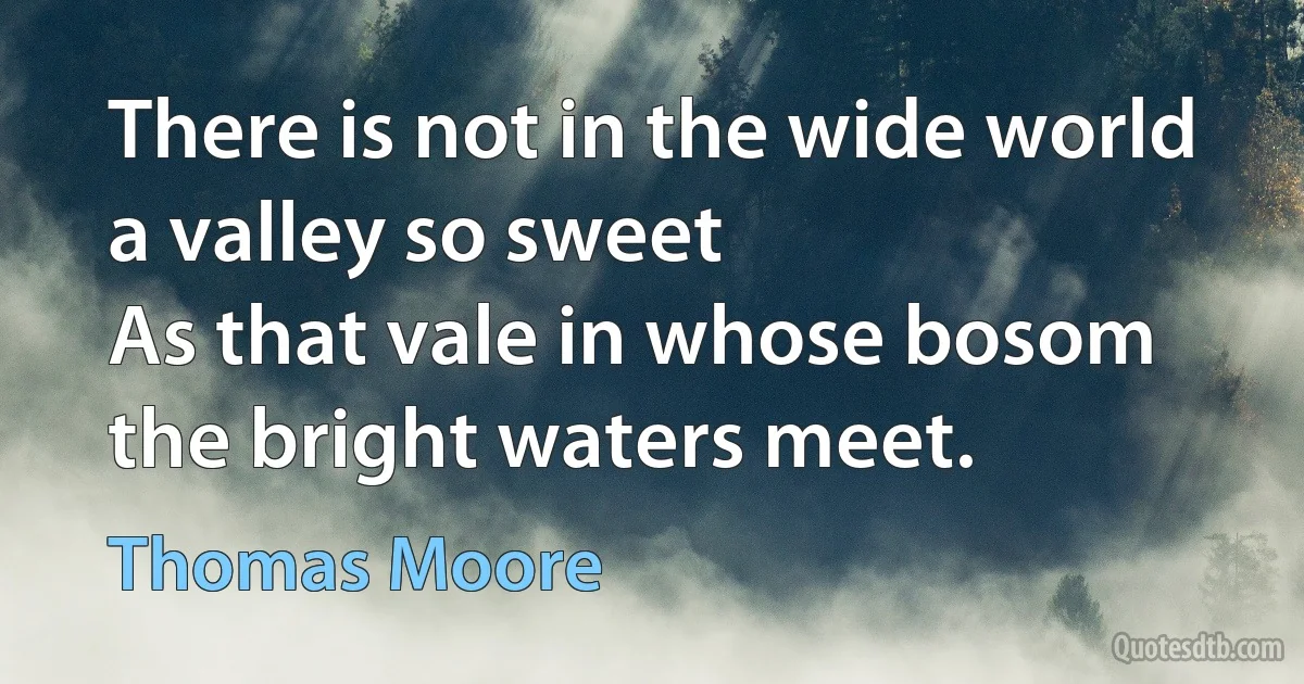 There is not in the wide world a valley so sweet
As that vale in whose bosom the bright waters meet. (Thomas Moore)