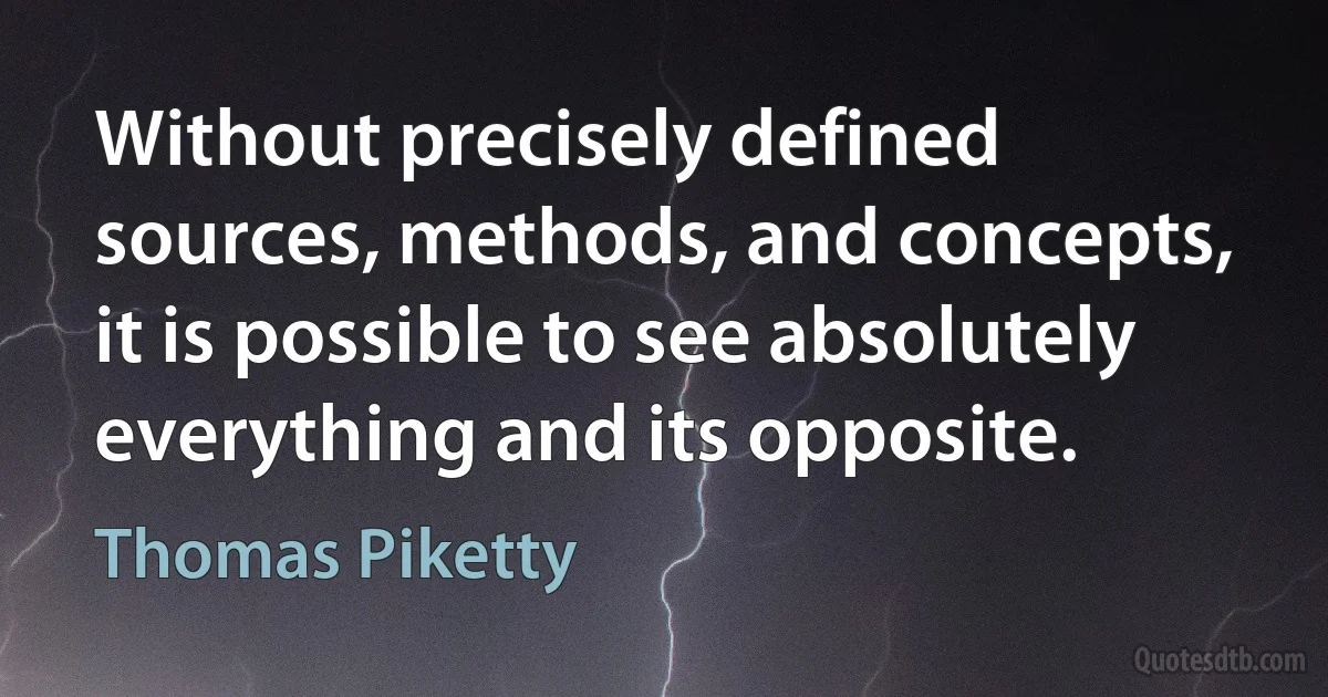 Without precisely defined sources, methods, and concepts, it is possible to see absolutely everything and its opposite. (Thomas Piketty)