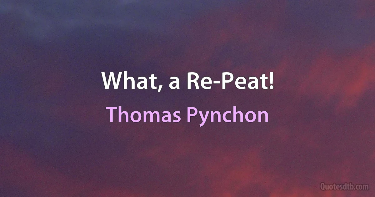 What, a Re-Peat! (Thomas Pynchon)