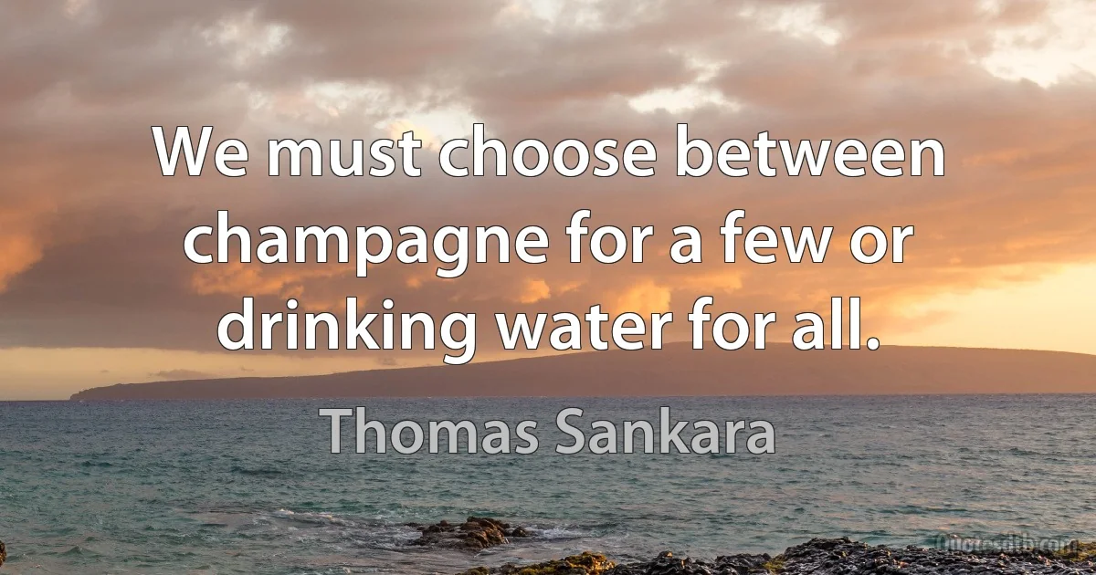 We must choose between champagne for a few or drinking water for all. (Thomas Sankara)