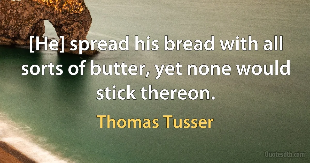 [He] spread his bread with all sorts of butter, yet none would stick thereon. (Thomas Tusser)