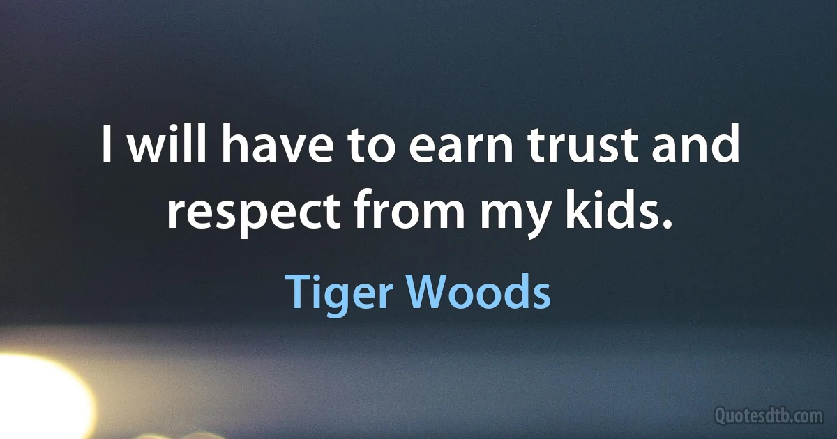 I will have to earn trust and respect from my kids. (Tiger Woods)