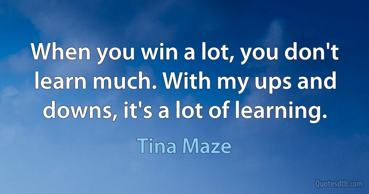 When you win a lot, you don't learn much. With my ups and downs, it's a lot of learning. (Tina Maze)