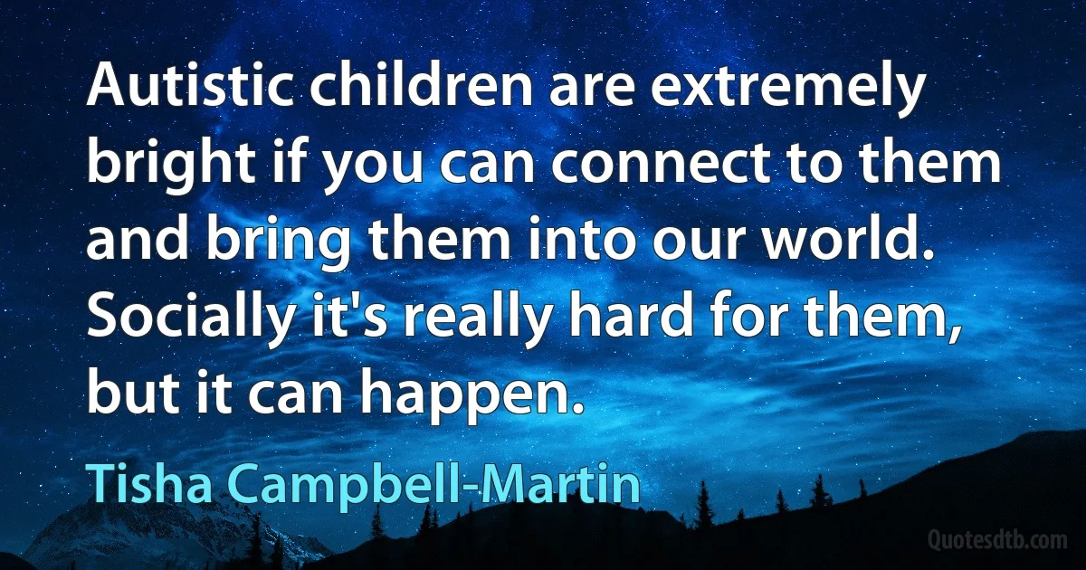 Autistic children are extremely bright if you can connect to them and bring them into our world. Socially it's really hard for them, but it can happen. (Tisha Campbell-Martin)