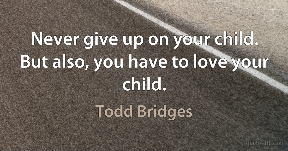 Never give up on your child. But also, you have to love your child. (Todd Bridges)