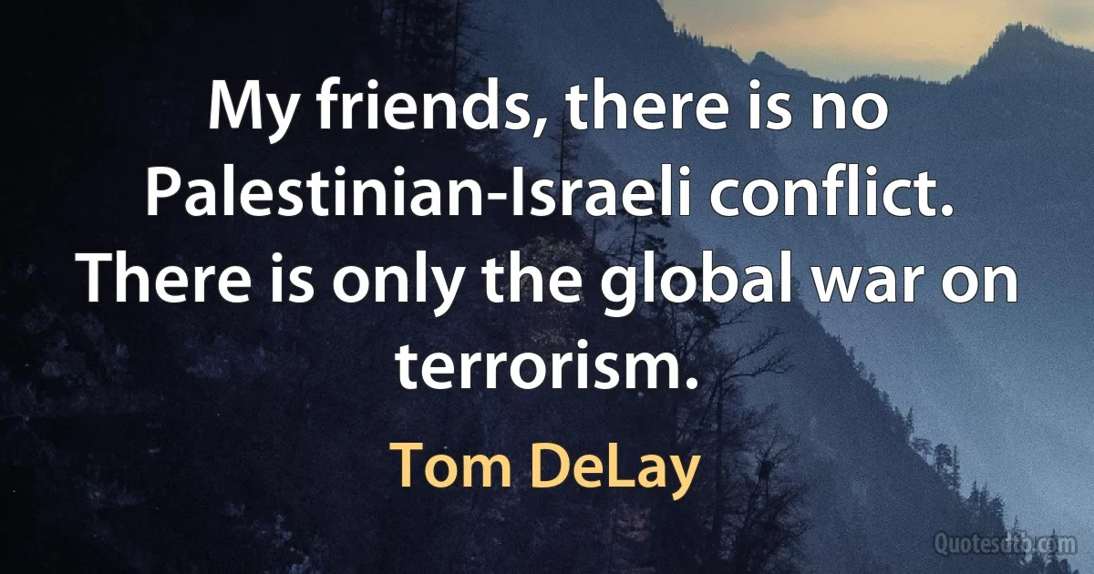 My friends, there is no Palestinian-Israeli conflict. There is only the global war on terrorism. (Tom DeLay)