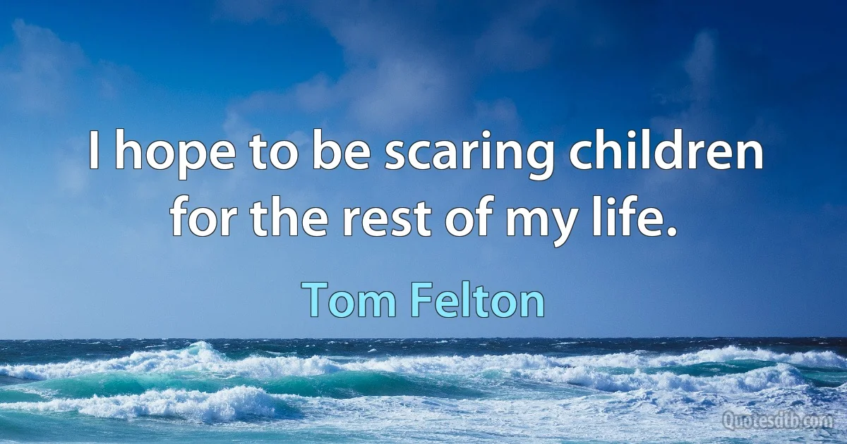 I hope to be scaring children for the rest of my life. (Tom Felton)