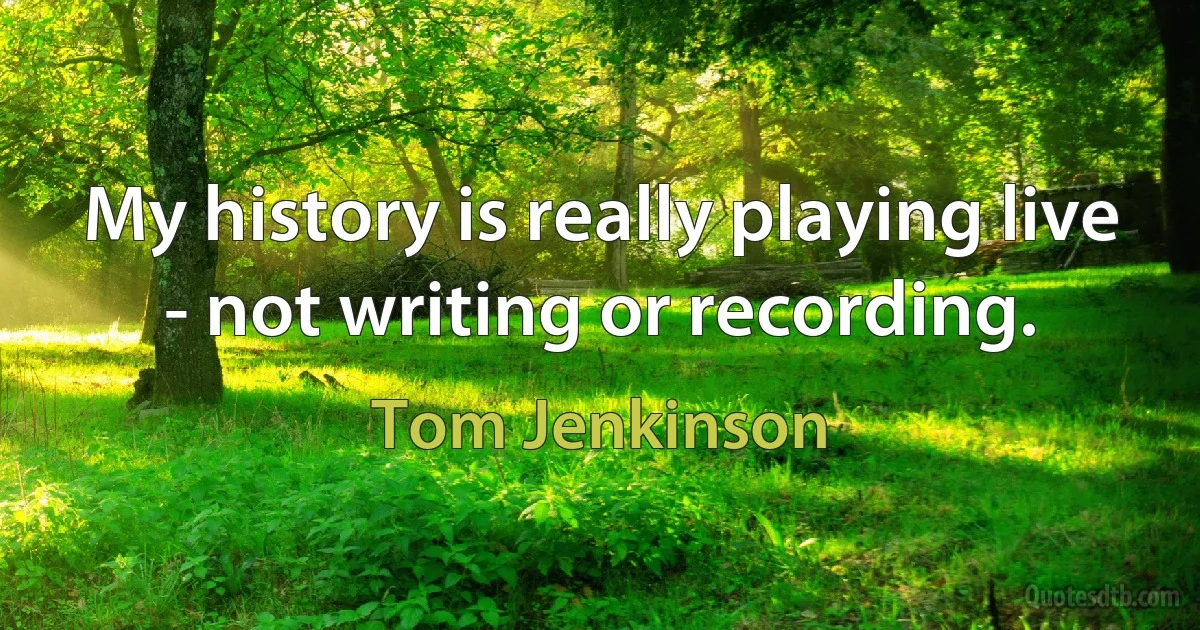 My history is really playing live - not writing or recording. (Tom Jenkinson)