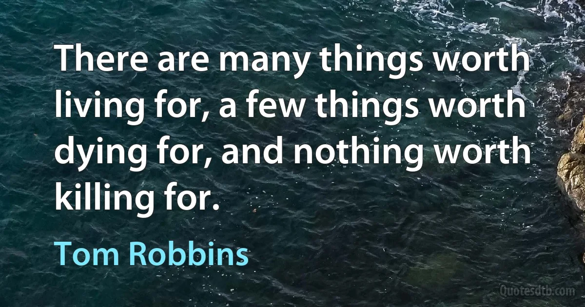 There are many things worth living for, a few things worth dying for, and nothing worth killing for. (Tom Robbins)