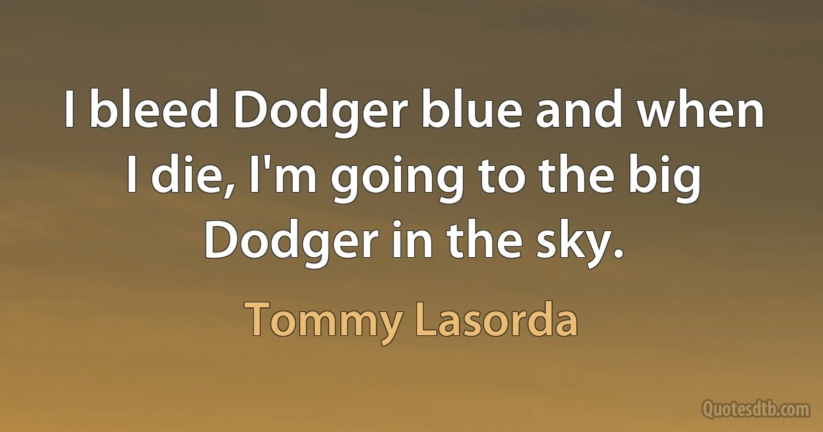 I bleed Dodger blue and when I die, I'm going to the big Dodger in the sky. (Tommy Lasorda)