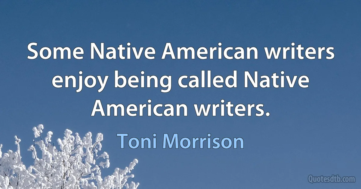 Some Native American writers enjoy being called Native American writers. (Toni Morrison)