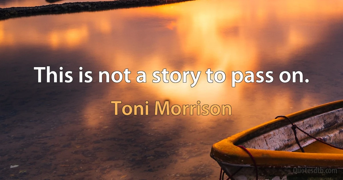 This is not a story to pass on. (Toni Morrison)