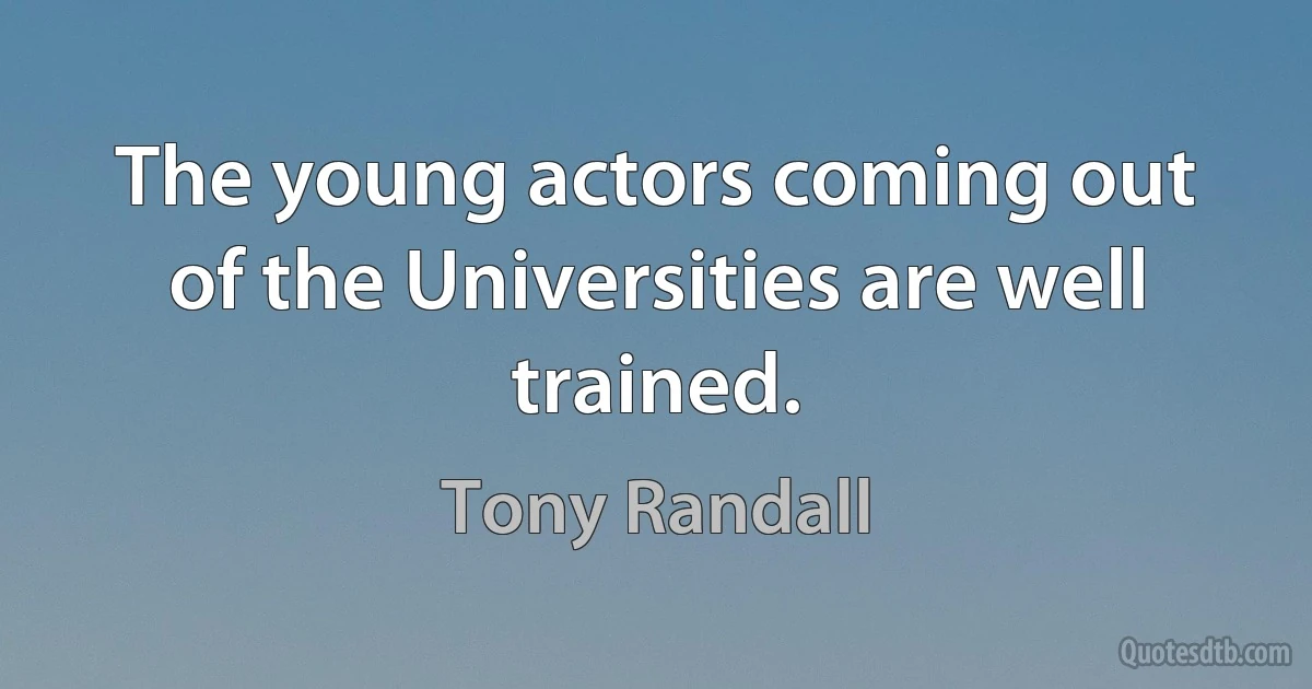 The young actors coming out of the Universities are well trained. (Tony Randall)