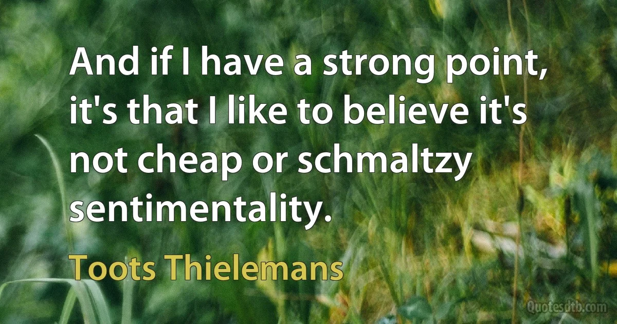 And if I have a strong point, it's that I like to believe it's not cheap or schmaltzy sentimentality. (Toots Thielemans)