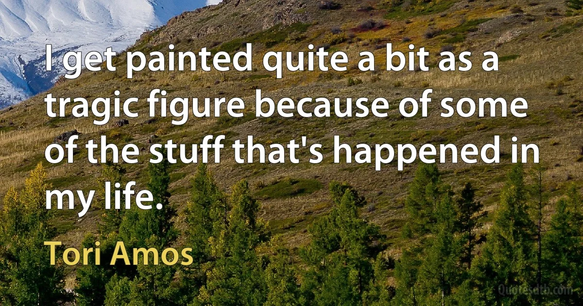 I get painted quite a bit as a tragic figure because of some of the stuff that's happened in my life. (Tori Amos)