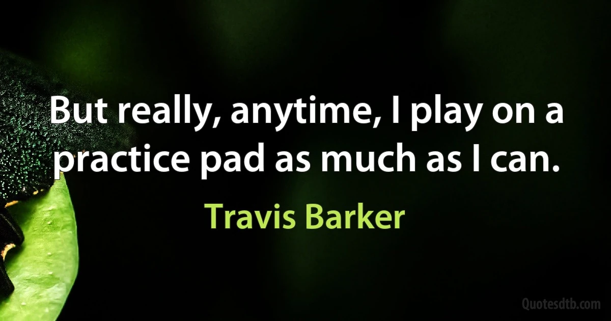 But really, anytime, I play on a practice pad as much as I can. (Travis Barker)