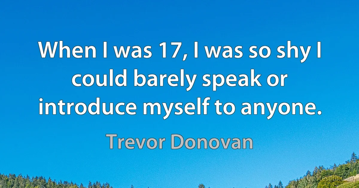 When I was 17, I was so shy I could barely speak or introduce myself to anyone. (Trevor Donovan)