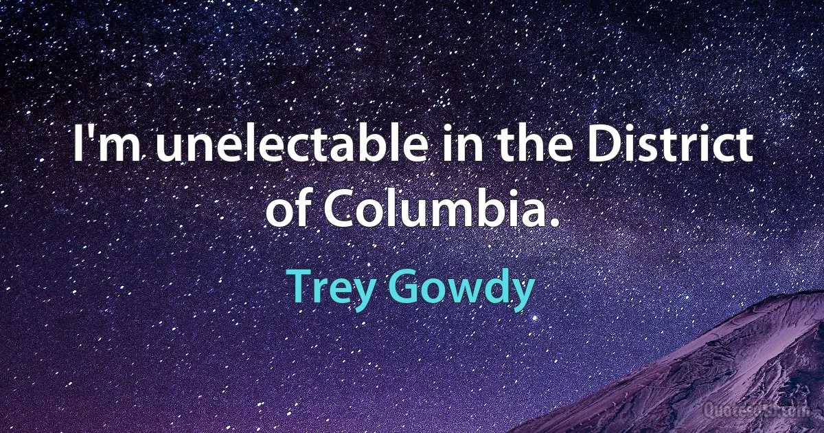 I'm unelectable in the District of Columbia. (Trey Gowdy)