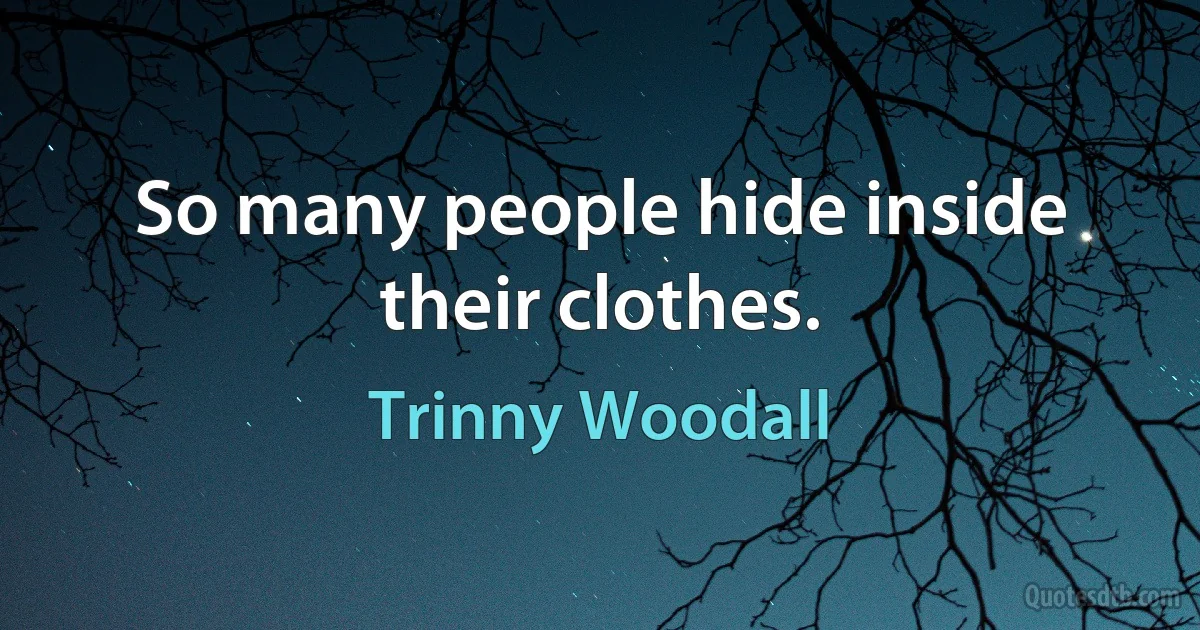 So many people hide inside their clothes. (Trinny Woodall)