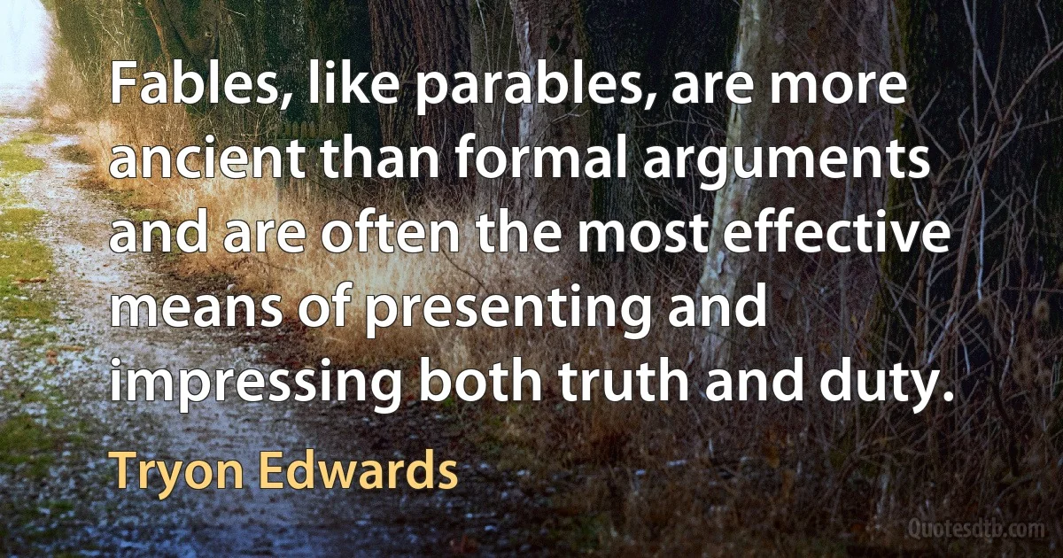 Fables, like parables, are more ancient than formal arguments and are often the most effective means of presenting and impressing both truth and duty. (Tryon Edwards)