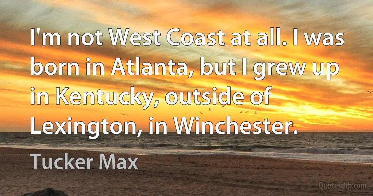 I'm not West Coast at all. I was born in Atlanta, but I grew up in Kentucky, outside of Lexington, in Winchester. (Tucker Max)