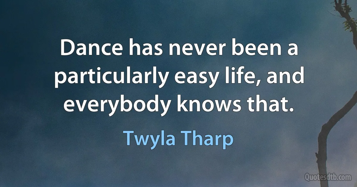 Dance has never been a particularly easy life, and everybody knows that. (Twyla Tharp)