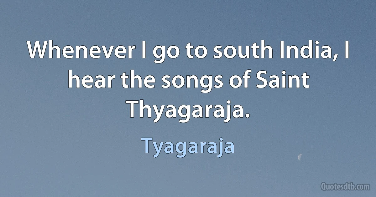 Whenever I go to south India, I hear the songs of Saint Thyagaraja. (Tyagaraja)