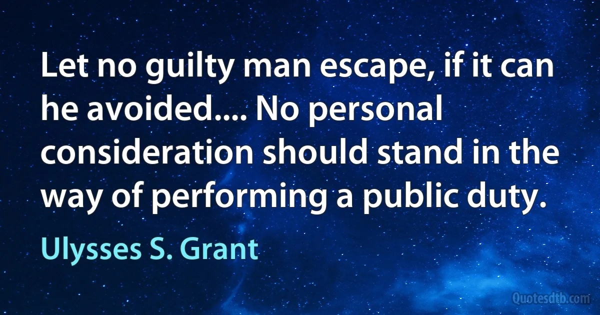 Let no guilty man escape, if it can he avoided.... No personal consideration should stand in the way of performing a public duty. (Ulysses S. Grant)