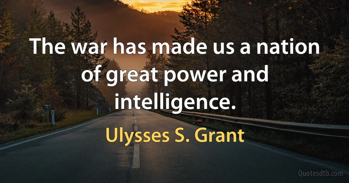 The war has made us a nation of great power and intelligence. (Ulysses S. Grant)