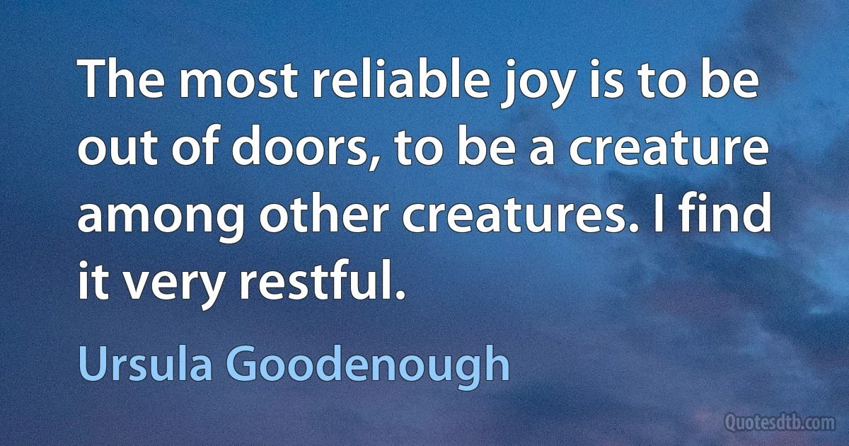 The most reliable joy is to be out of doors, to be a creature among other creatures. I find it very restful. (Ursula Goodenough)