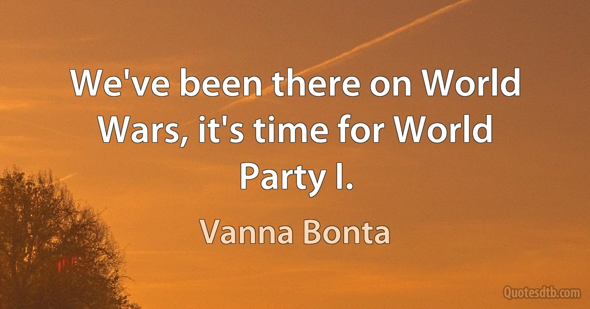 We've been there on World Wars, it's time for World Party I. (Vanna Bonta)