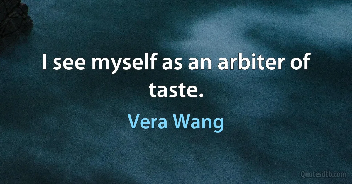 I see myself as an arbiter of taste. (Vera Wang)