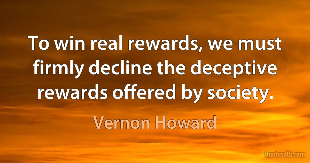 To win real rewards, we must firmly decline the deceptive rewards offered by society. (Vernon Howard)