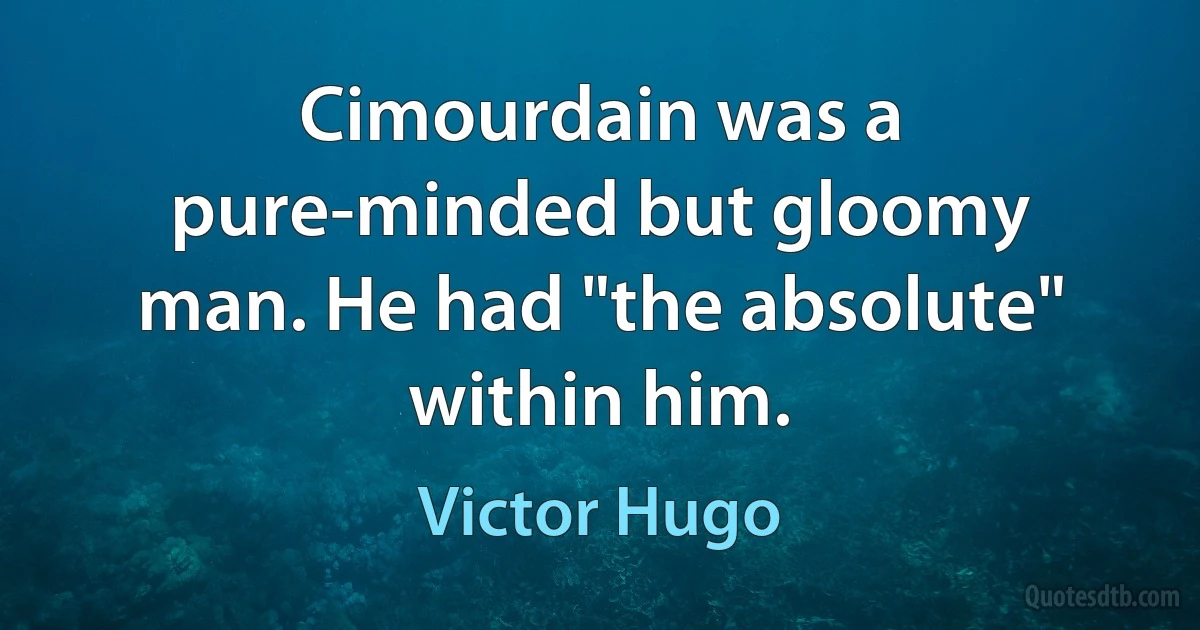 Cimourdain was a pure-minded but gloomy man. He had "the absolute" within him. (Victor Hugo)