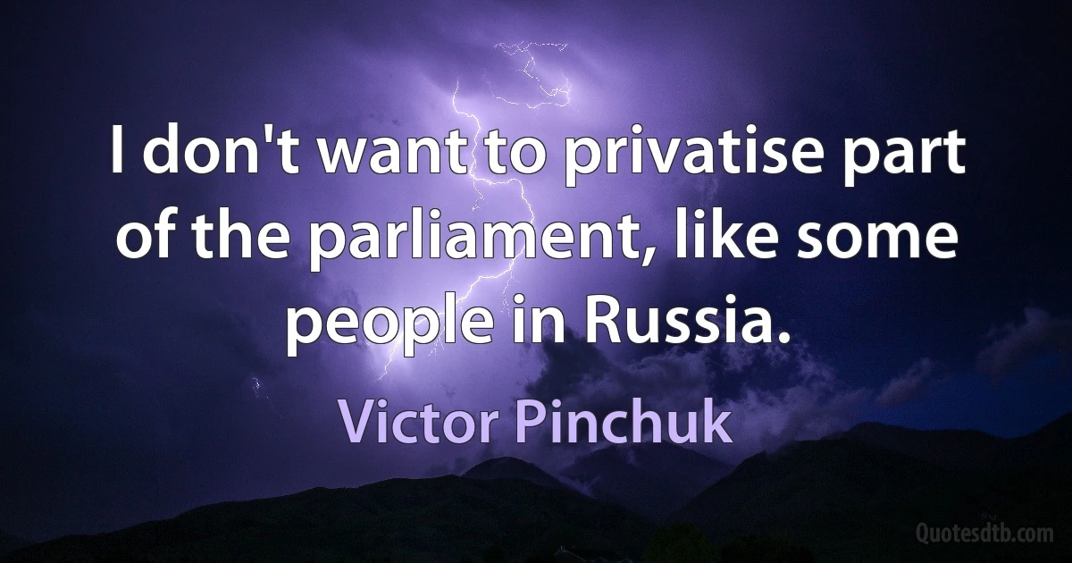 I don't want to privatise part of the parliament, like some people in Russia. (Victor Pinchuk)