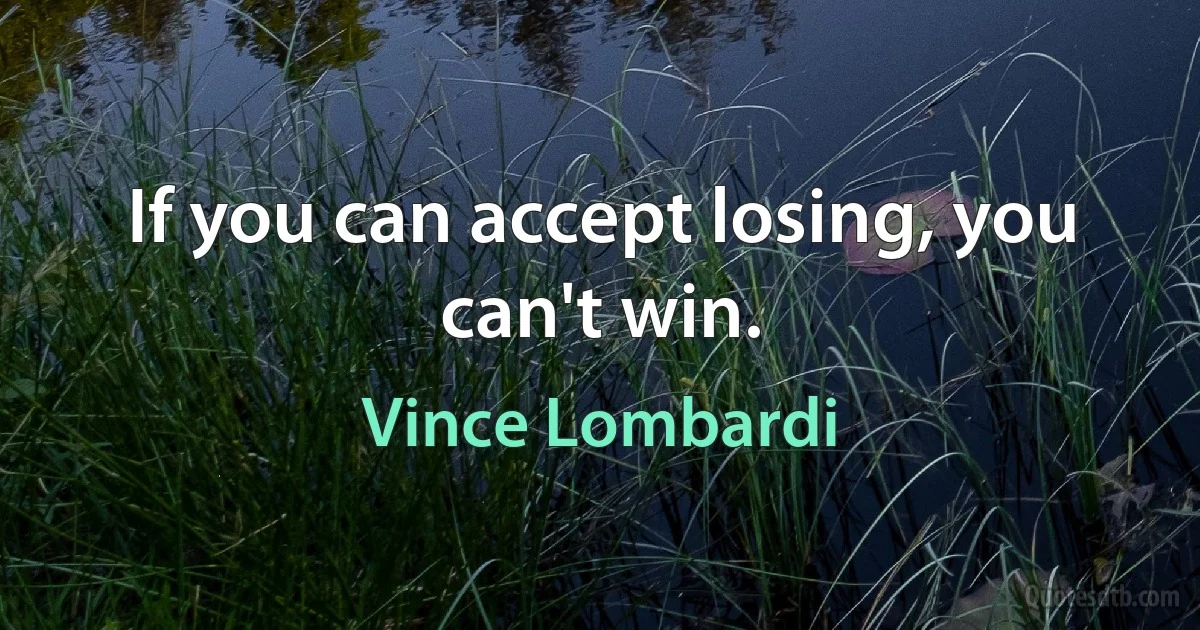 If you can accept losing, you can't win. (Vince Lombardi)