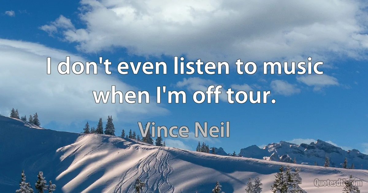 I don't even listen to music when I'm off tour. (Vince Neil)