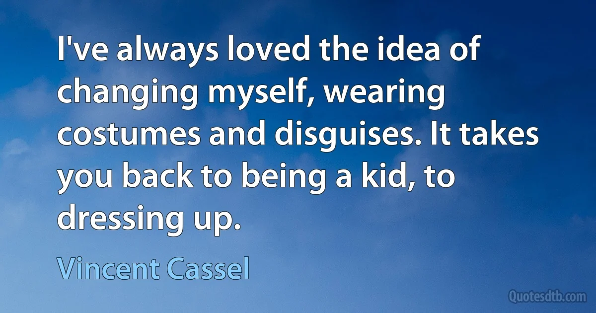 I've always loved the idea of changing myself, wearing costumes and disguises. It takes you back to being a kid, to dressing up. (Vincent Cassel)