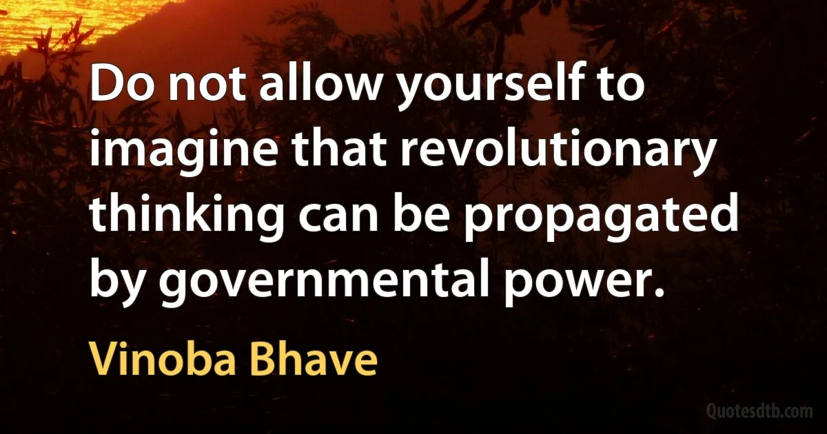 Do not allow yourself to imagine that revolutionary thinking can be propagated by governmental power. (Vinoba Bhave)