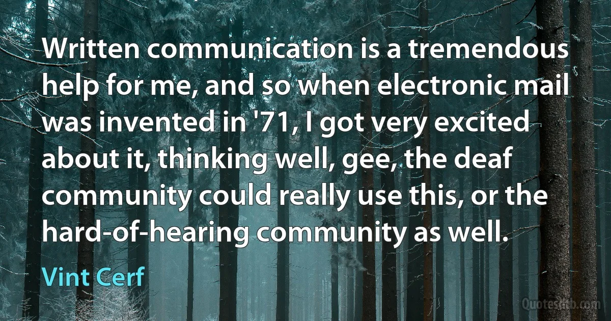 Written communication is a tremendous help for me, and so when electronic mail was invented in '71, I got very excited about it, thinking well, gee, the deaf community could really use this, or the hard-of-hearing community as well. (Vint Cerf)