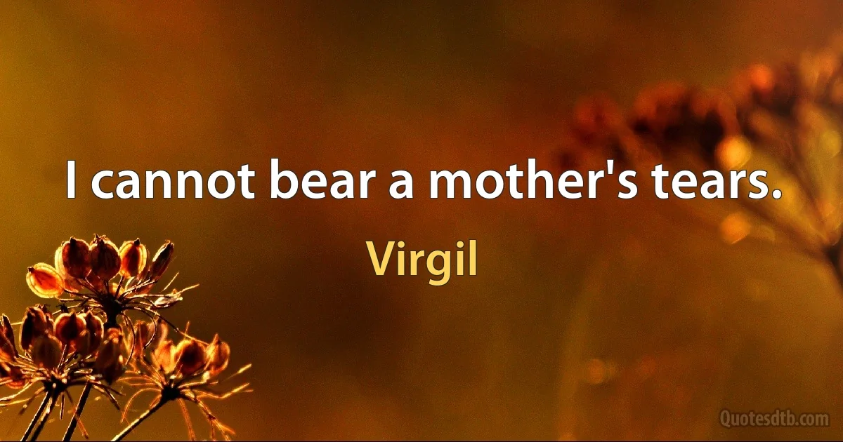 I cannot bear a mother's tears. (Virgil)