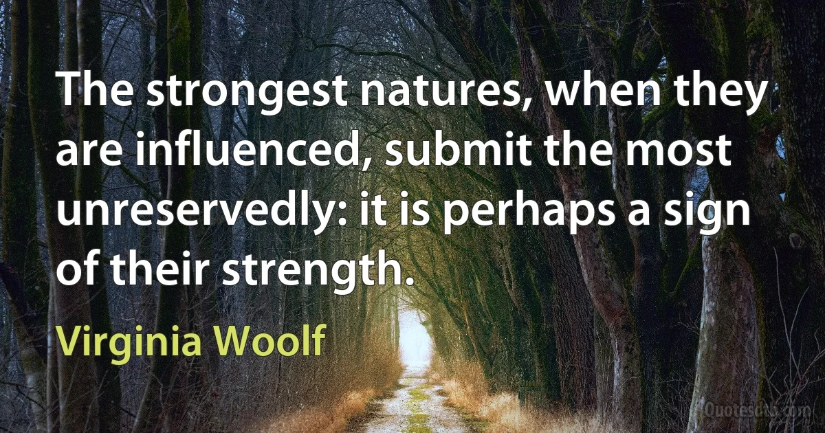 The strongest natures, when they are influenced, submit the most unreservedly: it is perhaps a sign of their strength. (Virginia Woolf)