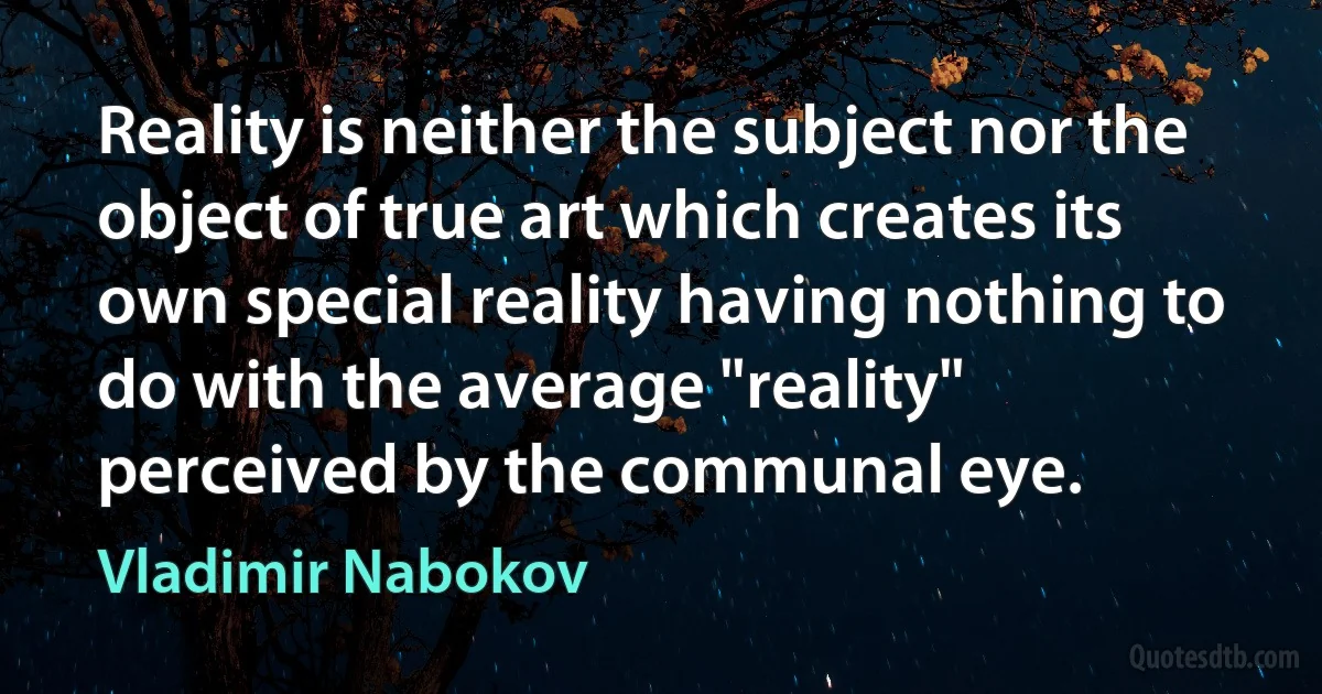 Reality is neither the subject nor the object of true art which creates its own special reality having nothing to do with the average "reality" perceived by the communal eye. (Vladimir Nabokov)