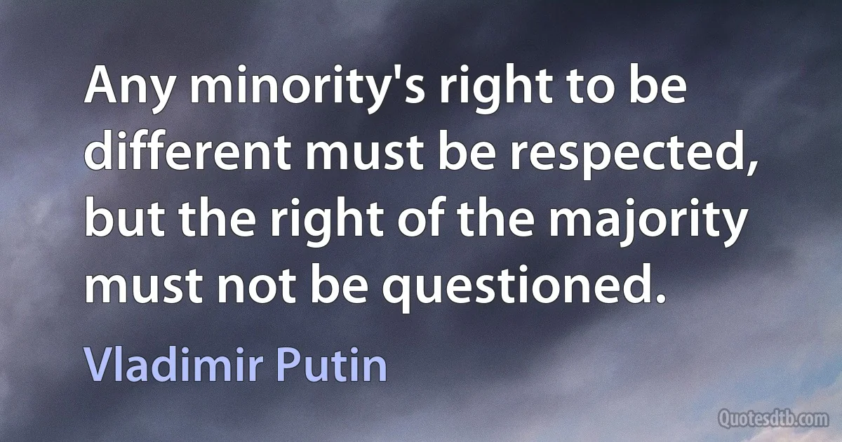 Any minority's right to be different must be respected, but the right of the majority must not be questioned. (Vladimir Putin)