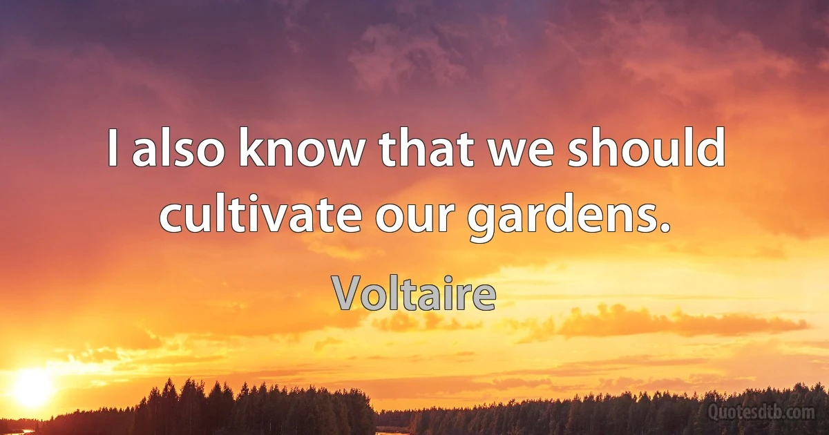 I also know that we should cultivate our gardens. (Voltaire)