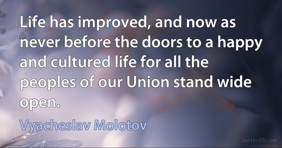 Life has improved, and now as never before the doors to a happy and cultured life for all the peoples of our Union stand wide open. (Vyacheslav Molotov)