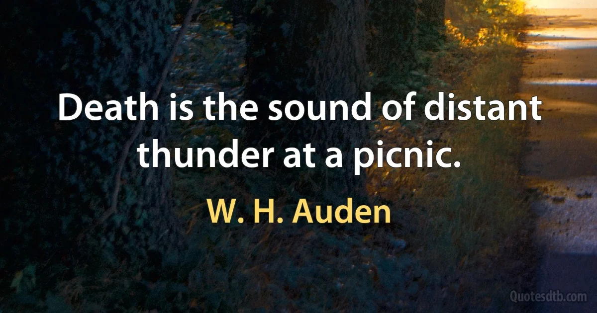 Death is the sound of distant thunder at a picnic. (W. H. Auden)