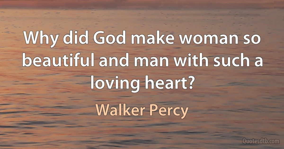 Why did God make woman so beautiful and man with such a loving heart? (Walker Percy)